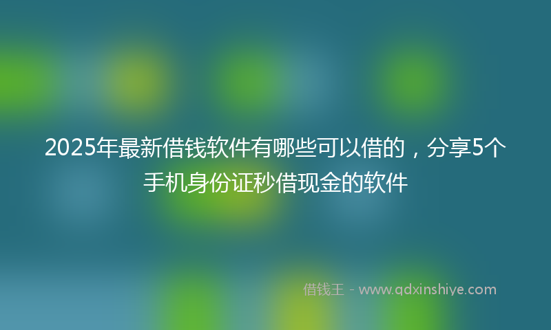 2025年最新借钱软件有哪些可以借的，分享5个手机身份证秒借现金的软件