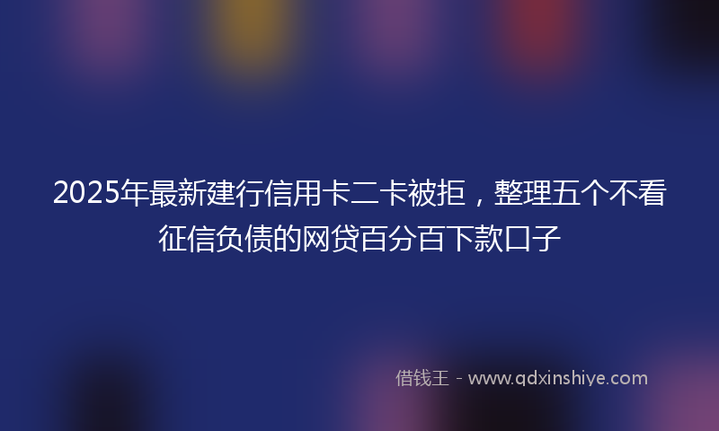 2025年最新建行信用卡二卡被拒，整理五个不看征信负债的网贷百分百下款口子