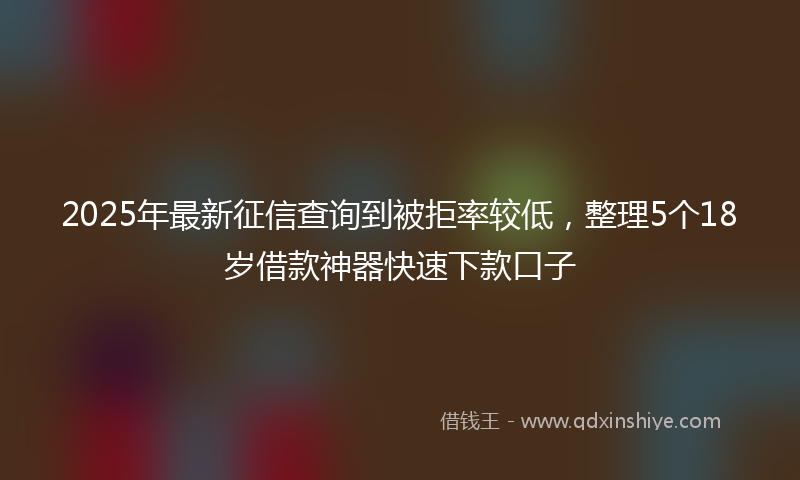 2025年最新征信查询到被拒率较低，整理5个18岁借款神器快速下款口子