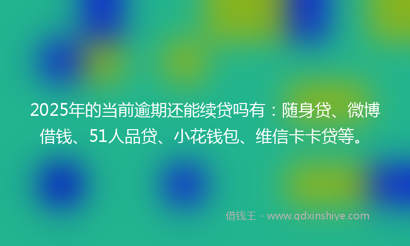 2025年的当前逾期还能续贷吗有：随身贷、微博借钱、51人品贷、小花钱包、维信卡卡贷等。