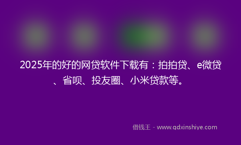 2025年的好的网贷软件下载有：拍拍贷、e微贷、省呗、投友圈、小米贷款等。