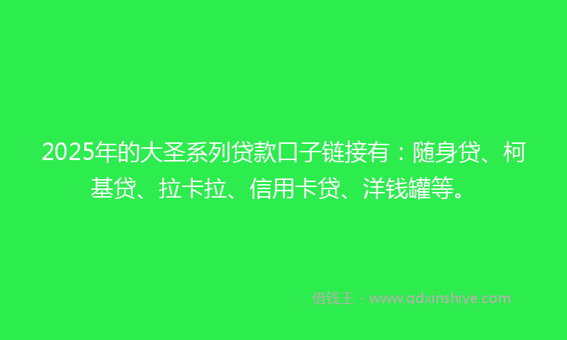 2025年的大圣系列贷款口子链接有：随身贷、柯基贷、拉卡拉、信用卡贷、洋钱罐等。