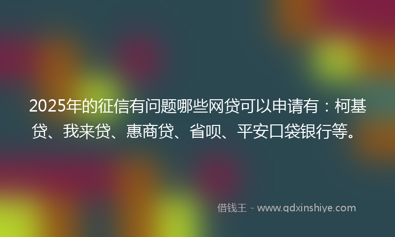 2025年的征信有问题哪些网贷可以申请有：柯基贷、我来贷、惠商贷、省呗、平安口袋银行等。