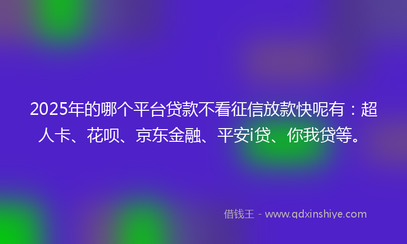2025年的哪个平台贷款不看征信放款快呢有：超人卡、花呗、京东金融、平安i贷、你我贷等。