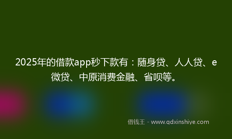 2025年的借款app秒下款有：随身贷、人人贷、e微贷、中原消费金融、省呗等。
