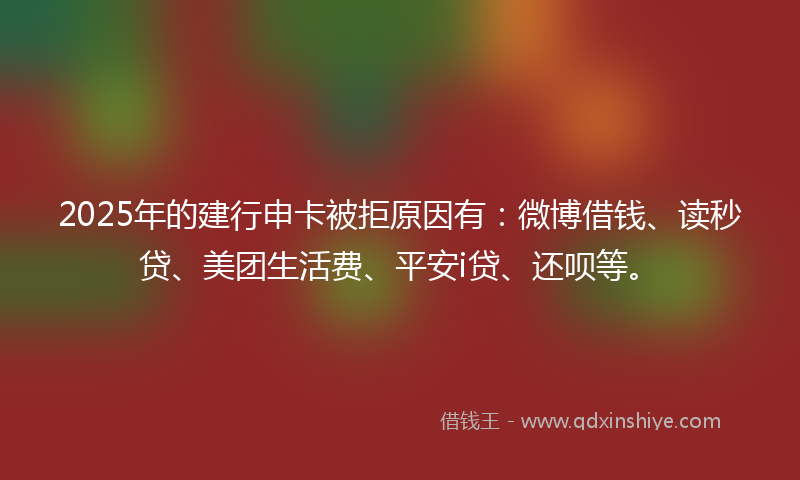 2025年的建行申卡被拒原因有：微博借钱、读秒贷、美团生活费、平安i贷、还呗等。