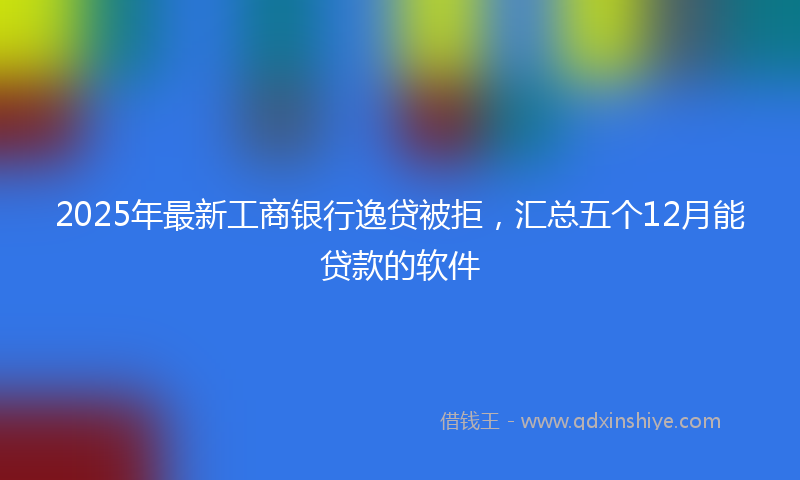 2025年最新工商银行逸贷被拒，汇总五个12月能贷款的软件