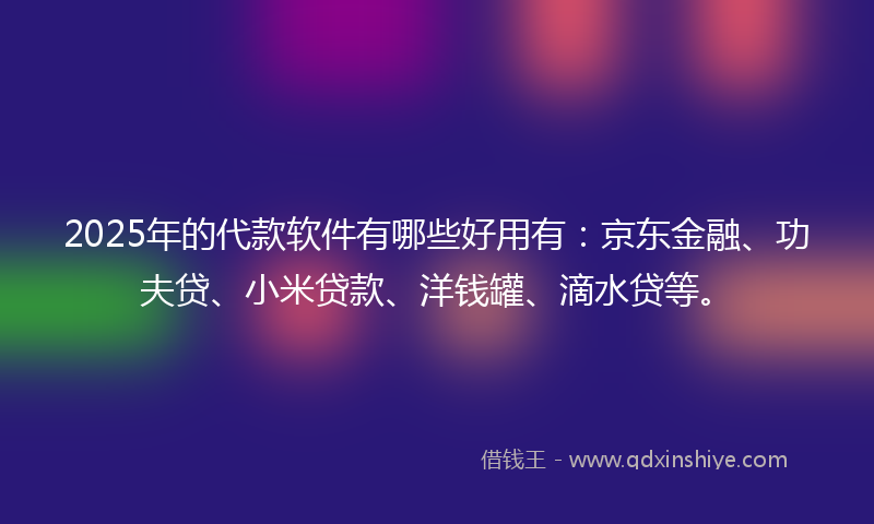 2025年的代款软件有哪些好用有：京东金融、功夫贷、小米贷款、洋钱罐、滴水贷等。