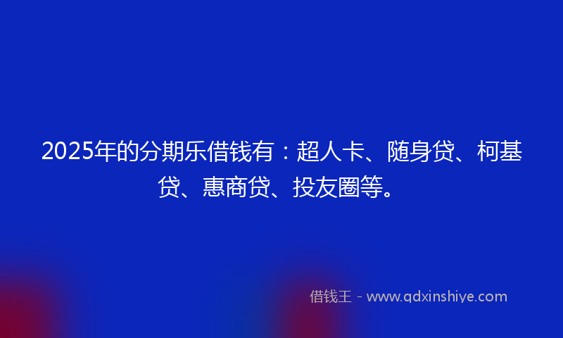 2025年的分期乐借钱有：超人卡、随身贷、柯基贷、惠商贷、投友圈等。