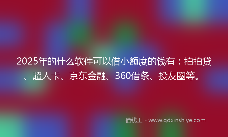 2025年的什么软件可以借小额度的钱有:拍拍贷、超人卡、京东金融、360借条、投友圈等。
