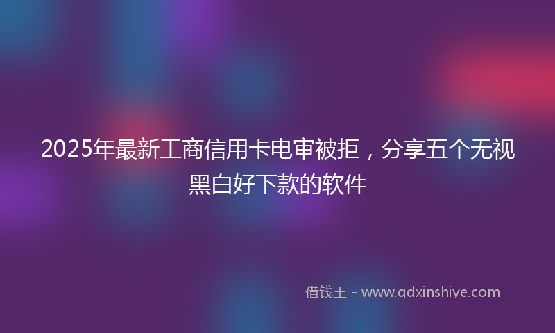 2025年最新工商信用卡电审被拒，分享五个无视黑白好下款的软件