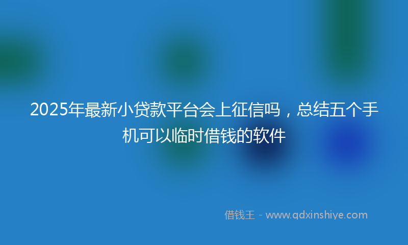 2025年最新小贷款平台会上征信吗，总结五个手机可以临时借钱的软件