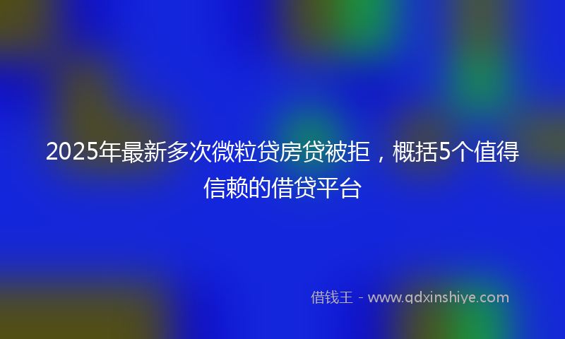 2025年最新多次微粒贷房贷被拒，概括5个值得信赖的借贷平台