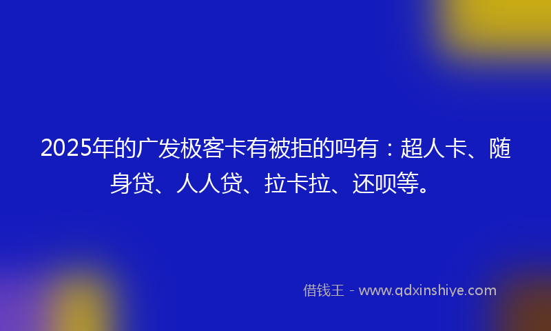 2025年的广发极客卡有被拒的吗有：超人卡、随身贷、人人贷、拉卡拉、还呗等。