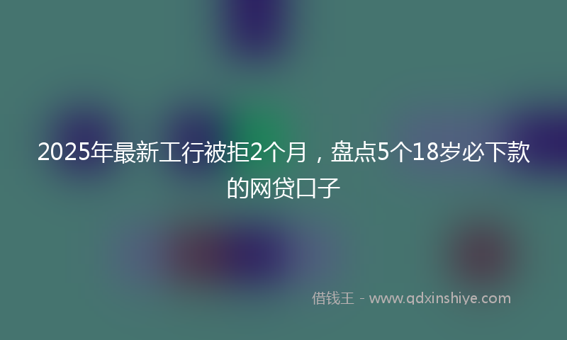 2025年最新工行被拒2个月，盘点5个18岁必下款的网贷口子