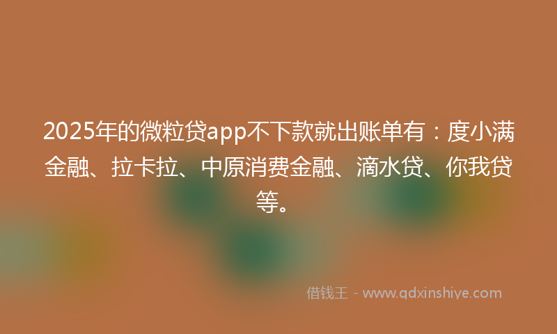 2025年的微粒贷app不下款就出账单有：度小满金融、拉卡拉、中原消费金融、滴水贷、你我贷等。