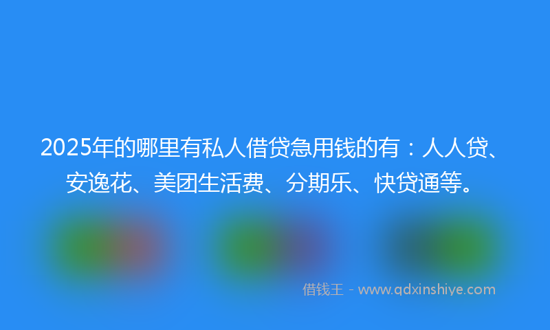 2025年的哪里有私人借贷急用钱的有：人人贷、安逸花、美团生活费、分期乐、快贷通等。
