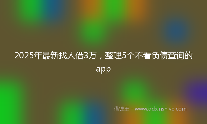 2025年最新找人借3万，整理5个不看负债查询的app