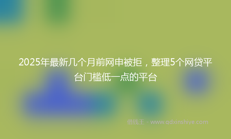 2025年最新几个月前网申被拒，整理5个网贷平台门槛低一点的平台