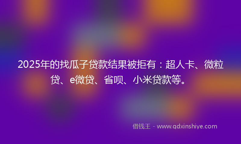2025年的找瓜子贷款结果被拒有：超人卡、微粒贷、e微贷、省呗、小米贷款等。
