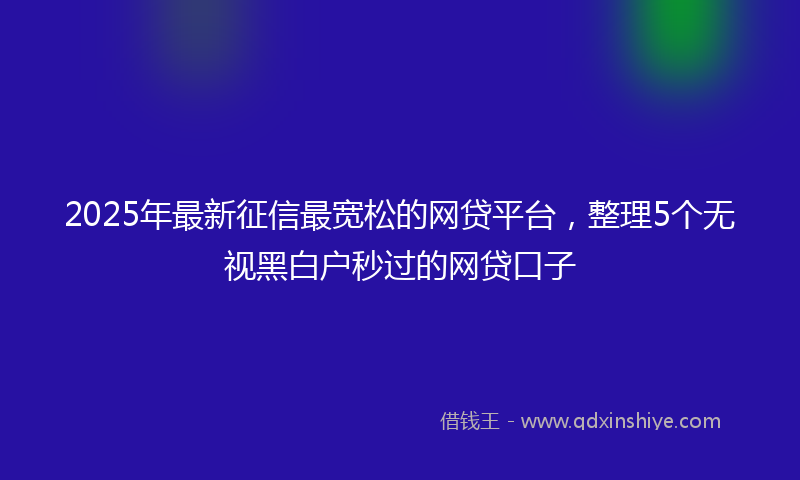 2025年最新征信最宽松的网贷平台，整理5个无视黑白户秒过的网贷口子