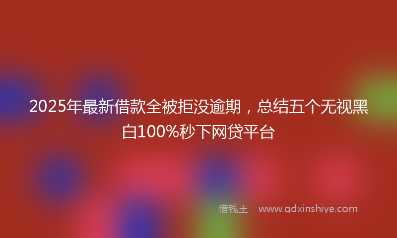 2025年最新借款全被拒没逾期，总结五个无视黑白100%秒下网贷平台