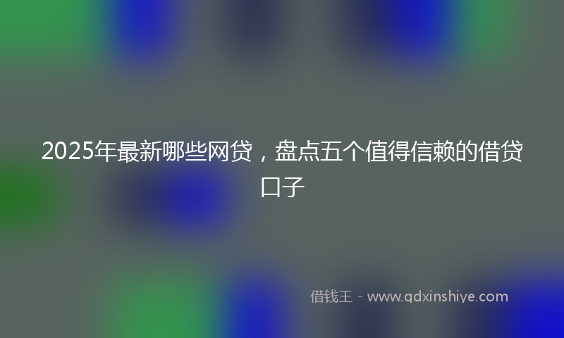 2025年最新哪些网贷，盘点五个值得信赖的借贷口子