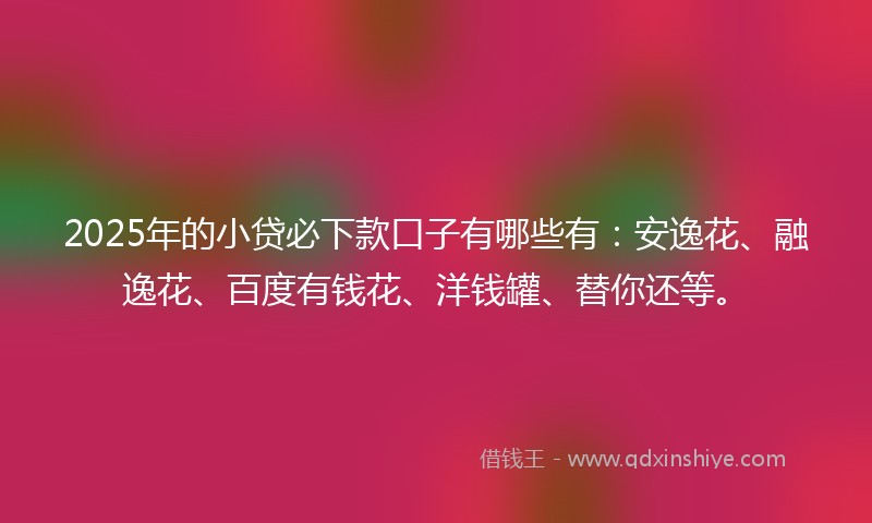 2025年的小贷必下款口子有哪些有：安逸花、融逸花、百度有钱花、洋钱罐、替你还等。