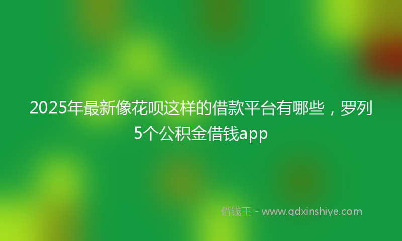 2025年最新像花呗这样的借款平台有哪些，罗列5个公积金借钱app