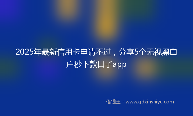 2025年最新信用卡申请不过，分享5个无视黑白户秒下款口子app