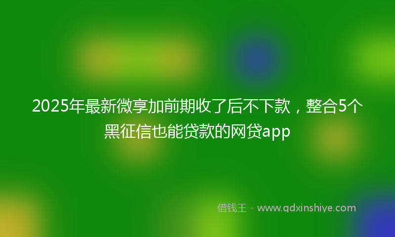 2025年最新微享加前期收了后不下款，整合5个黑征信也能贷款的网贷app