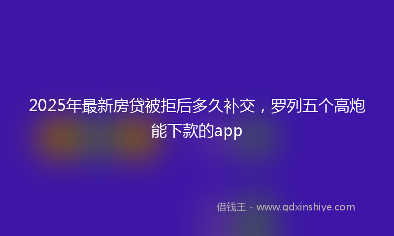 2025年最新房贷被拒后多久补交，罗列五个高炮能下款的app