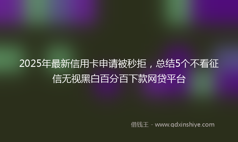 2025年最新信用卡申请被秒拒，总结5个不看征信无视黑白百分百下款网贷平台