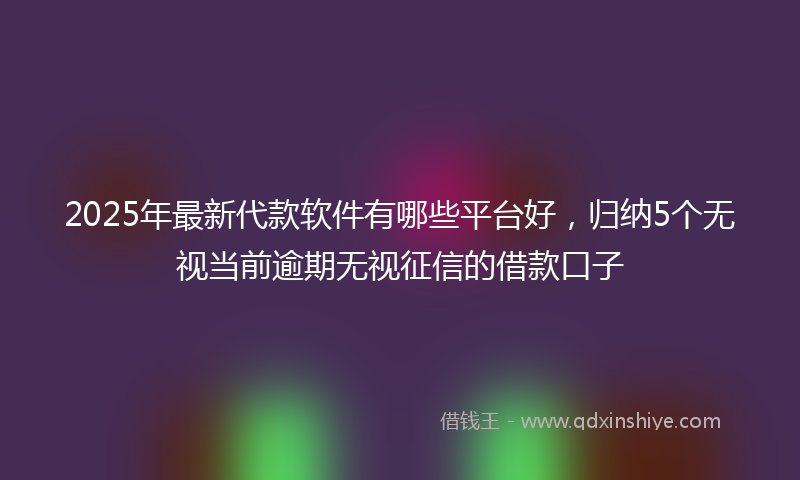2025年最新代款软件有哪些平台好，归纳5个无视当前逾期无视征信的借款口子