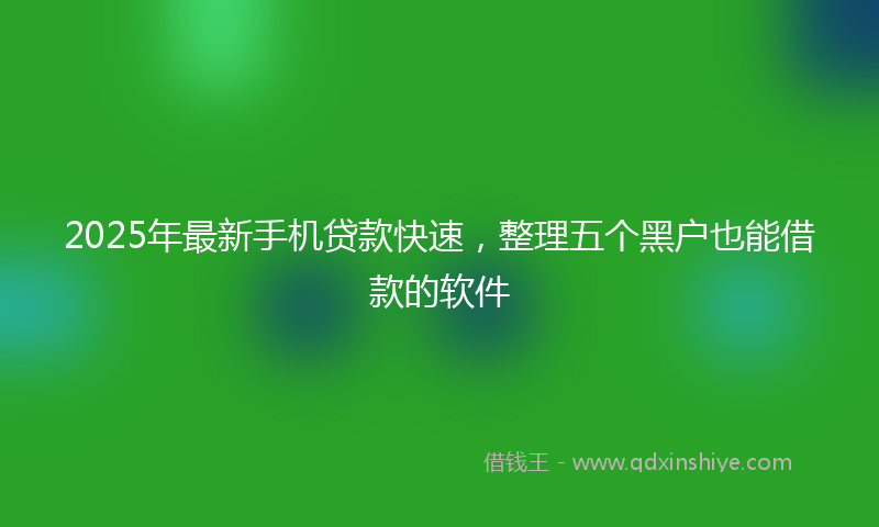 2025年最新手机贷款快速，整理五个黑户也能借款的软件