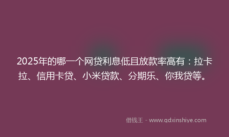 2025年的哪一个网贷利息低且放款率高有：拉卡拉、信用卡贷、小米贷款、分期乐、你我贷等。