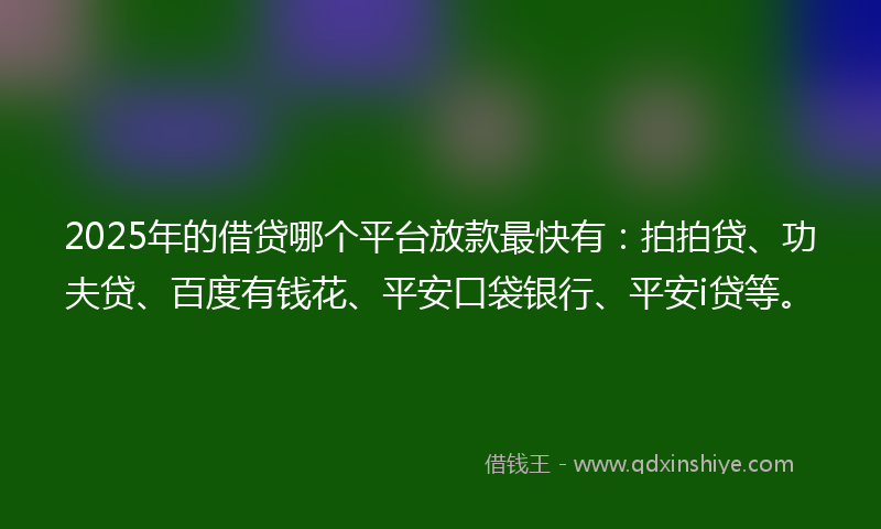 2025年的借贷哪个平台放款最快有：拍拍贷、功夫贷、百度有钱花、平安口袋银行、平安i贷等。