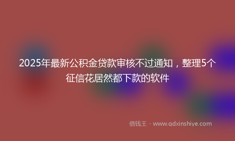 2025年最新公积金贷款审核不过通知，整理5个征信花居然都下款的软件