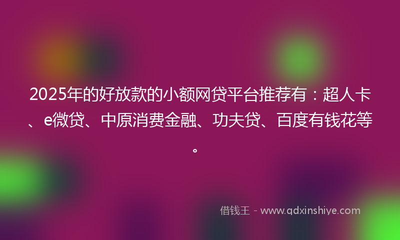 2025年的好放款的小额网贷平台推荐有：超人卡、e微贷、中原消费金融、功夫贷、百度有钱花等。
