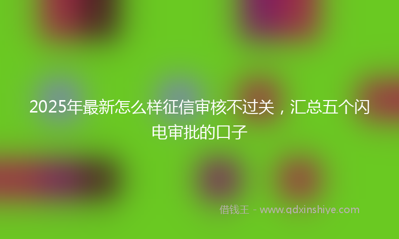 2025年最新怎么样征信审核不过关，汇总五个闪电审批的口子