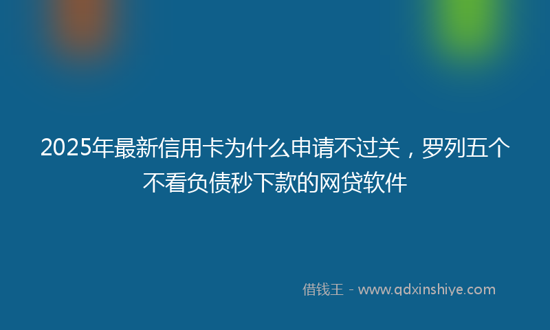 2025年最新信用卡为什么申请不过关，罗列五个不看负债秒下款的网贷软件