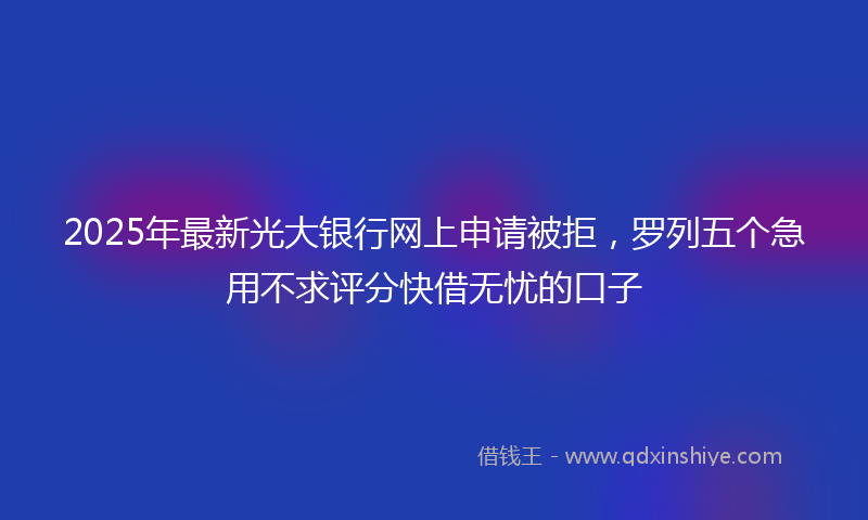 2025年最新光大银行网上申请被拒，罗列五个急用不求评分快借无忧的口子