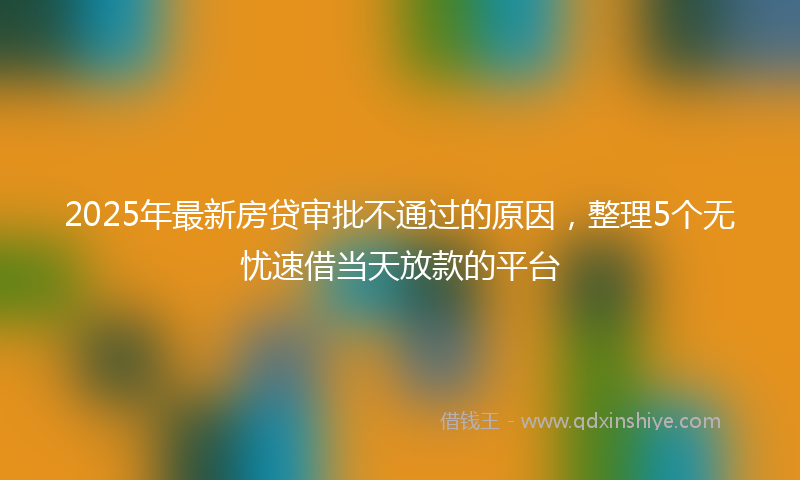 2025年最新房贷审批不通过的原因，整理5个无忧速借当天放款的平台
