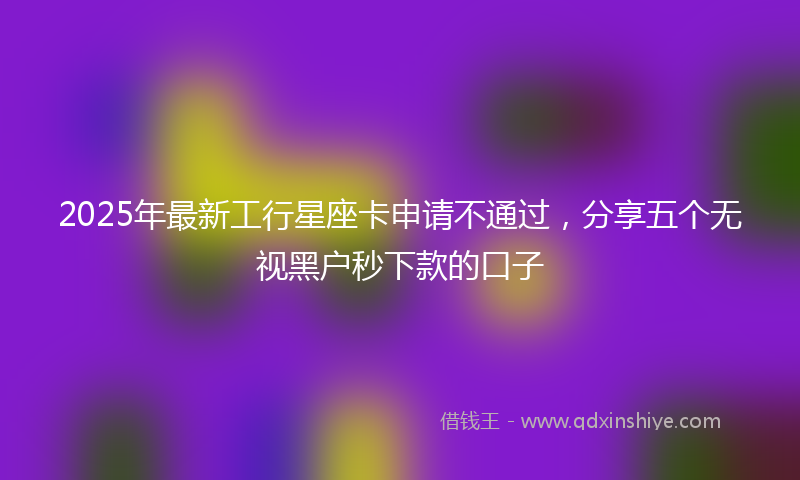 2025年最新工行星座卡申请不通过，分享五个无视黑户秒下款的口子