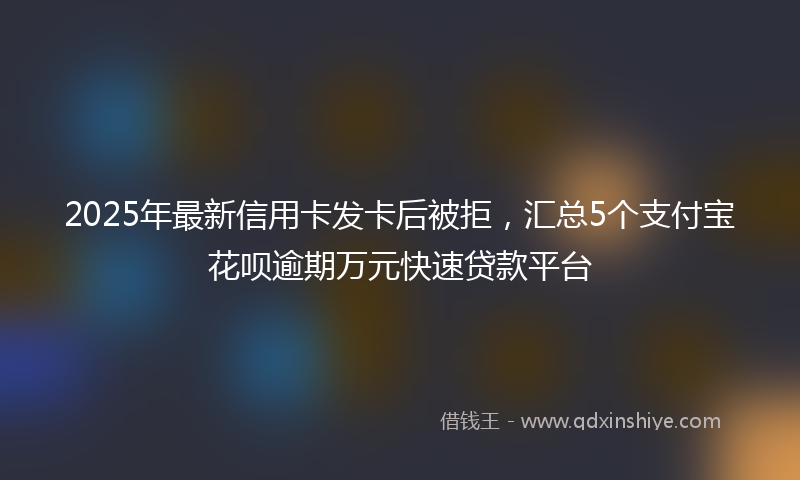 2025年最新信用卡发卡后被拒，汇总5个支付宝花呗逾期万元快速贷款平台