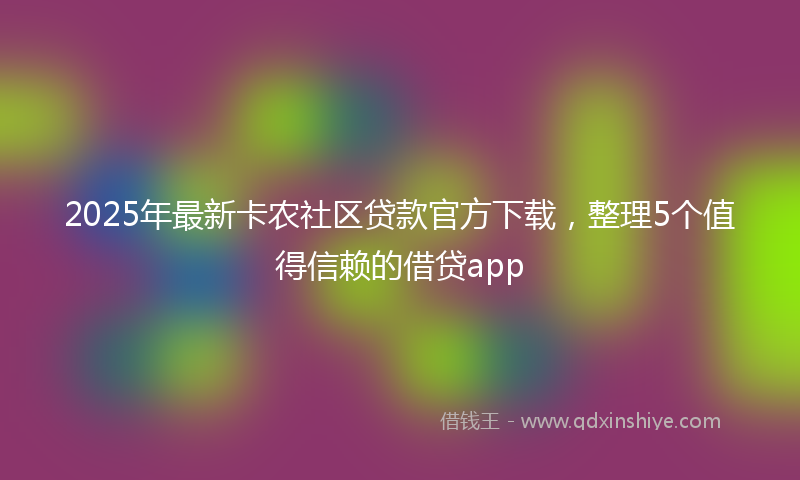 2025年最新卡农社区贷款官方下载，整理5个值得信赖的借贷app