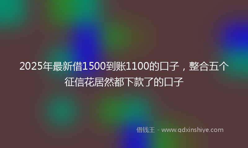 2025年最新借1500到账1100的口子，整合五个征信花居然都下款了的口子