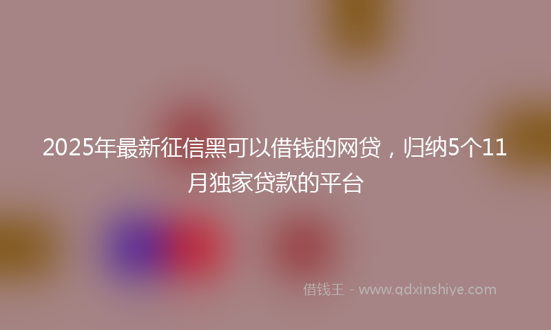 2025年最新征信黑可以借钱的网贷，归纳5个11月独家贷款的平台