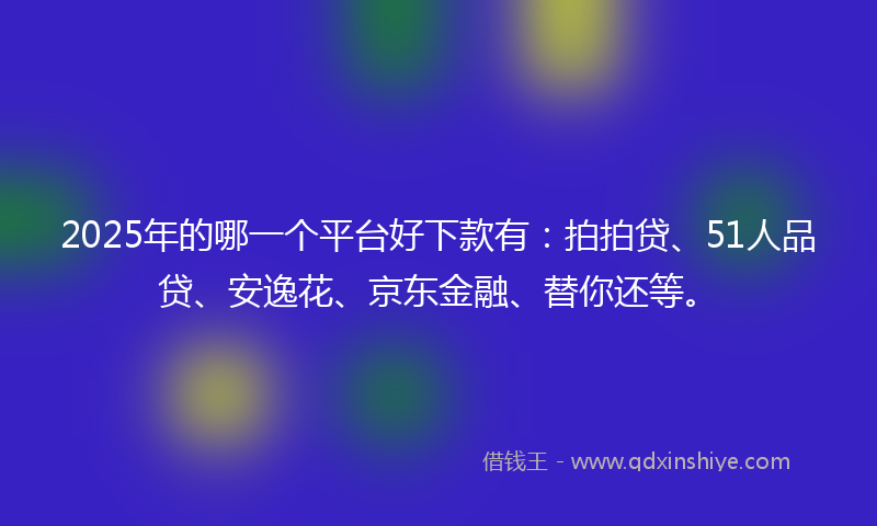 2025年的哪一个平台好下款有：拍拍贷、51人品贷、安逸花、京东金融、替你还等。
