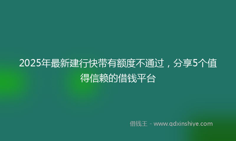 2025年最新建行快带有额度不通过，分享5个值得信赖的借钱平台